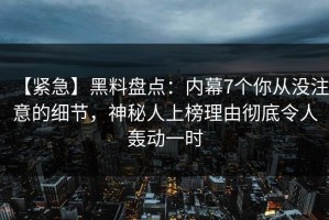 【紧急】黑料盘点：内幕7个你从没注意的细节，神秘人上榜理由彻底令人轰动一时