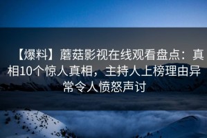 【爆料】蘑菇影视在线观看盘点：真相10个惊人真相，主持人上榜理由异常令人愤怒声讨
