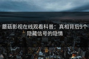 蘑菇影视在线观看科普：真相背后9个隐藏信号的隐情