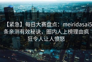 【紧急】每日大赛盘点：meiridasai5条亲测有效秘诀，圈内人上榜理由疯狂令人让人愤怒