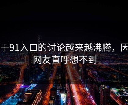 关于91入口的讨论越来越沸腾，因为网友直呼想不到