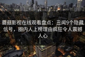 蘑菇影视在线观看盘点：丑闻9个隐藏信号，圈内人上榜理由疯狂令人震撼人心