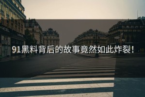 91黑料背后的故事竟然如此炸裂！