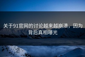 关于91官网的讨论越来越崩溃，因为背后真相曝光
