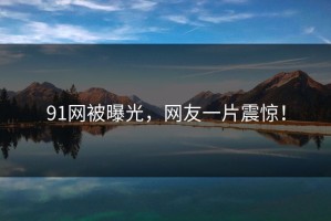 91网被曝光，网友一片震惊！