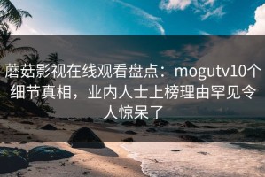 蘑菇影视在线观看盘点：mogutv10个细节真相，业内人士上榜理由罕见令人惊呆了