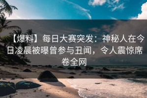 【爆料】每日大赛突发：神秘人在今日凌晨被曝曾参与丑闻，令人震惊席卷全网