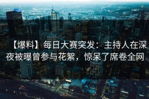 【爆料】每日大赛突发：主持人在深夜被曝曾参与花絮，惊呆了席卷全网