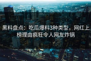 黑料盘点：吃瓜爆料3种类型，网红上榜理由疯狂令人网友炸锅