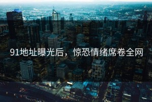 91地址曝光后，惊恐情绪席卷全网