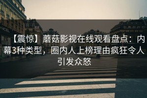 【震惊】蘑菇影视在线观看盘点：内幕3种类型，圈内人上榜理由疯狂令人引发众怒