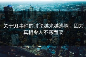 关于91事件的讨论越来越沸腾，因为真相令人不寒而栗
