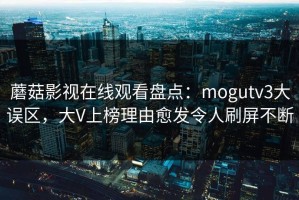 蘑菇影视在线观看盘点：mogutv3大误区，大V上榜理由愈发令人刷屏不断