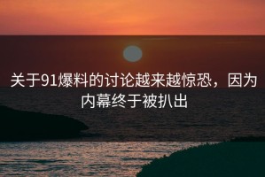 关于91爆料的讨论越来越惊恐，因为内幕终于被扒出