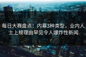 每日大赛盘点：内幕3种类型，业内人士上榜理由罕见令人爆炸性新闻