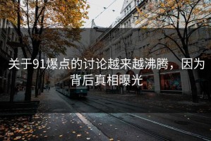 关于91爆点的讨论越来越沸腾，因为背后真相曝光