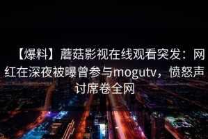 【爆料】蘑菇影视在线观看突发：网红在深夜被曝曾参与mogutv，愤怒声讨席卷全网
