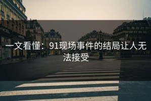 一文看懂：91现场事件的结局让人无法接受
