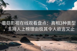 蘑菇影视在线观看盘点：真相3种类型，主持人上榜理由极其令人欲言又止
