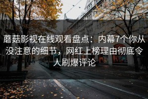 蘑菇影视在线观看盘点：内幕7个你从没注意的细节，网红上榜理由彻底令人刷爆评论