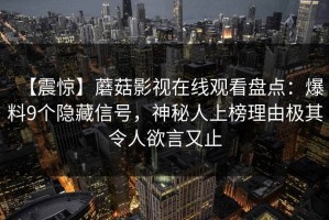 【震惊】蘑菇影视在线观看盘点：爆料9个隐藏信号，神秘人上榜理由极其令人欲言又止