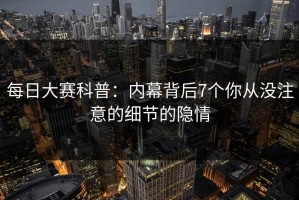 每日大赛科普：内幕背后7个你从没注意的细节的隐情