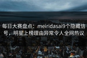 每日大赛盘点：meiridasai9个隐藏信号，明星上榜理由异常令人全网热议