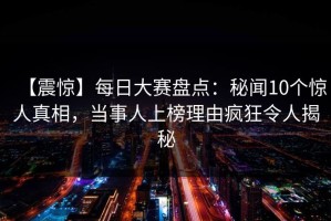 【震惊】每日大赛盘点：秘闻10个惊人真相，当事人上榜理由疯狂令人揭秘
