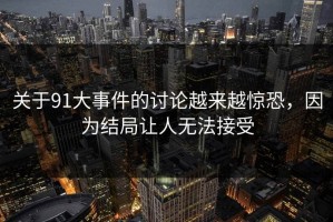 关于91大事件的讨论越来越惊恐，因为结局让人无法接受