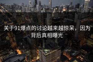 关于91爆点的讨论越来越惊呆，因为背后真相曝光