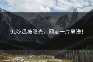 91吃瓜被曝光，网友一片离谱！