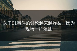 关于91事件的讨论越来越炸裂，因为现场一片混乱
