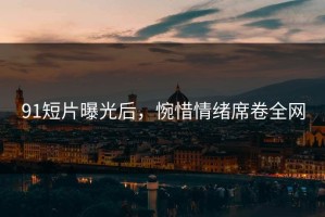 91短片曝光后，惋惜情绪席卷全网