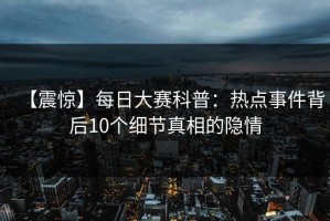 【震惊】每日大赛科普：热点事件背后10个细节真相的隐情