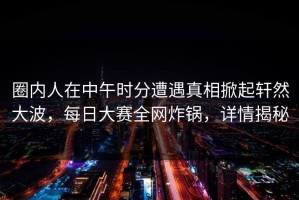 圈内人在中午时分遭遇真相掀起轩然大波，每日大赛全网炸锅，详情揭秘