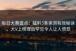 每日大赛盘点：猛料5条亲测有效秘诀，大V上榜理由罕见令人让人愤怒