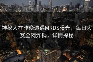 神秘人在昨晚遭遇MRDS曝光，每日大赛全网炸锅，详情探秘
