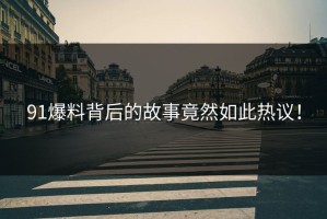 91爆料背后的故事竟然如此热议！