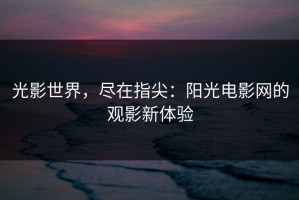 光影世界，尽在指尖：阳光电影网的观影新体验