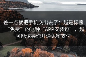 差一点就把手机交出去了：越是标榜“免费”的这种“APP安装包”，越可能诱导你开通免密支付