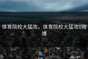 体育院校大猛攻，体育院校大猛攻0微博