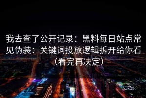 我去查了公开记录：黑料每日站点常见伪装：关键词投放逻辑拆开给你看（看完再决定）