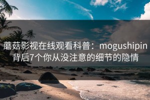 蘑菇影视在线观看科普：mogushipin背后7个你从没注意的细节的隐情