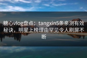 糖心vlog盘点：tangxin5条亲测有效秘诀，明星上榜理由罕见令人刷屏不断