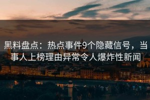 黑料盘点：热点事件9个隐藏信号，当事人上榜理由异常令人爆炸性新闻