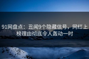 91网盘点：丑闻9个隐藏信号，网红上榜理由彻底令人轰动一时