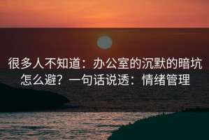 很多人不知道：办公室的沉默的暗坑怎么避？一句话说透：情绪管理