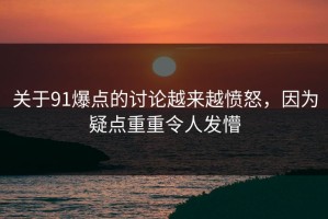 关于91爆点的讨论越来越愤怒，因为疑点重重令人发懵
