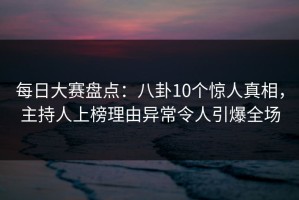每日大赛盘点：八卦10个惊人真相，主持人上榜理由异常令人引爆全场