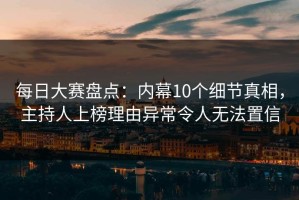 每日大赛盘点：内幕10个细节真相，主持人上榜理由异常令人无法置信